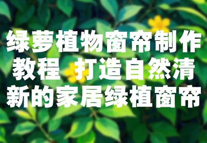 绿萝植物窗帘制作教程 打造自然清新的家居绿植窗帘